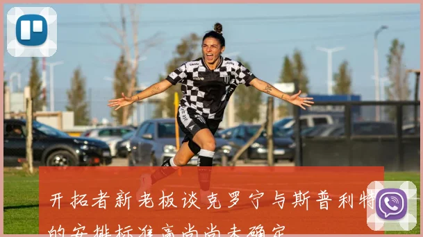 开拓者新老板谈克罗宁与斯普利特的安排标准高尚尚未确定