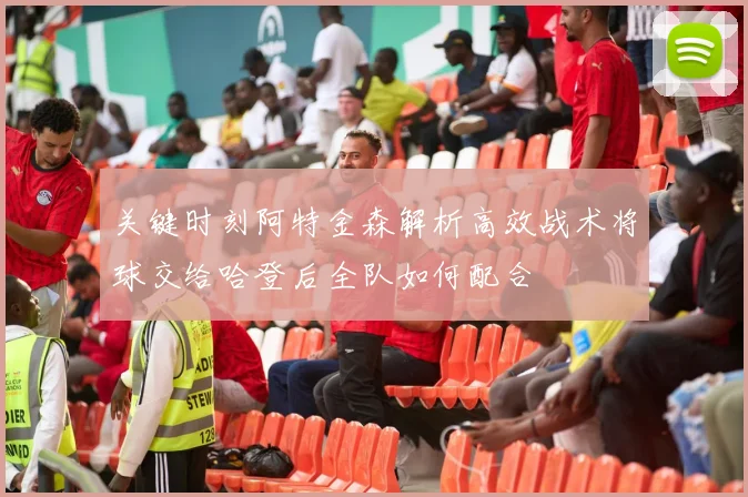 关键时刻阿特金森解析高效战术将球交给哈登后全队如何配合