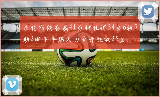 杰伦布朗奋战41分钟独得34分6板7助2断下半场火力全开狂砍25分
