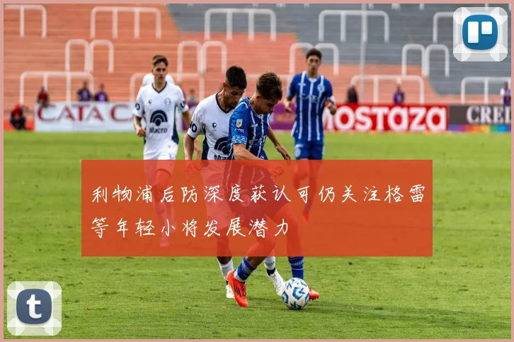 利物浦后防深度获认可仍关注格雷等年轻小将发展潜力
