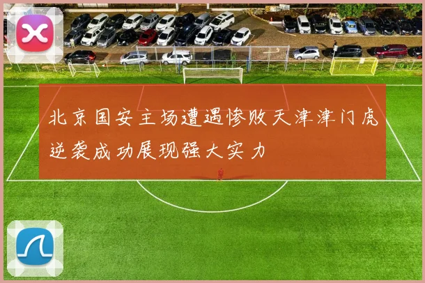 北京国安主场遭遇惨败天津津门虎逆袭成功展现强大实力
