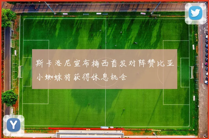 斯卡洛尼宣布梅西首发对阵赞比亚小蜘蛛将获得休息机会