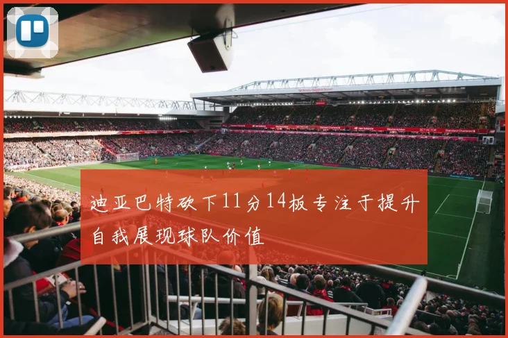 迪亚巴特砍下11分14板专注于提升自我展现球队价值