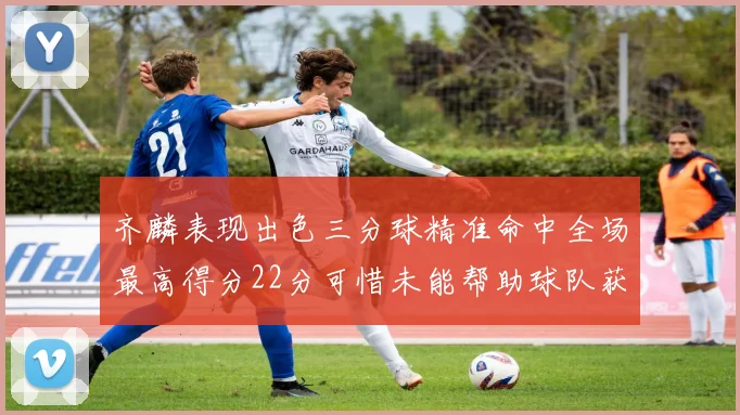 齐麟表现出色三分球精准命中全场最高得分22分可惜未能帮助球队获胜