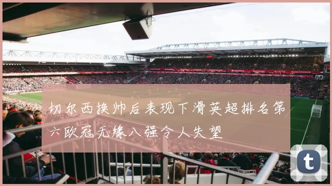切尔西换帅后表现下滑英超排名第六欧冠无缘八强令人失望