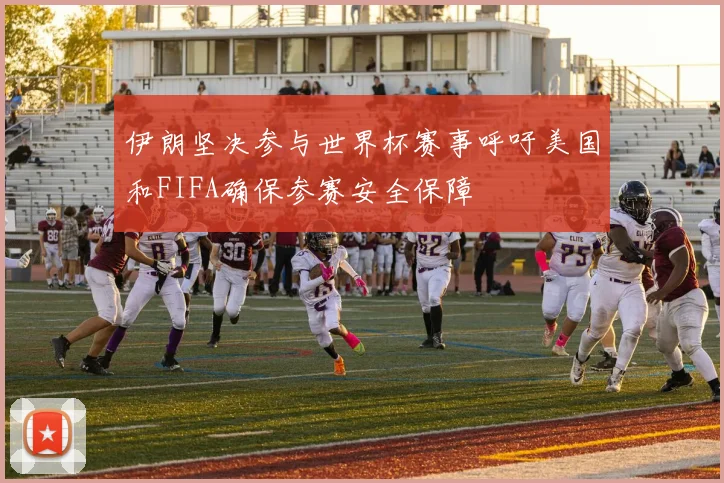 伊朗坚决参与世界杯赛事呼吁美国和FIFA确保参赛安全保障