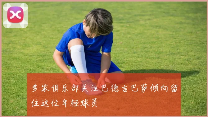 多家俱乐部关注巴德吉巴萨倾向留住这位年轻球员