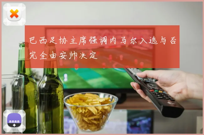 巴西足协主席强调内马尔入选与否完全由安帅决定