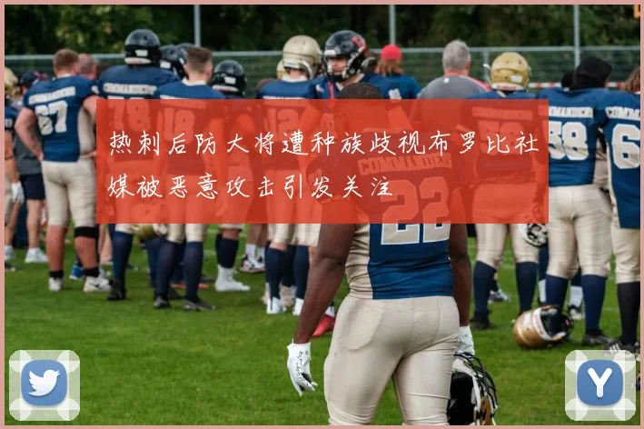 热刺后防大将遭种族歧视布罗比社媒被恶意攻击引发关注