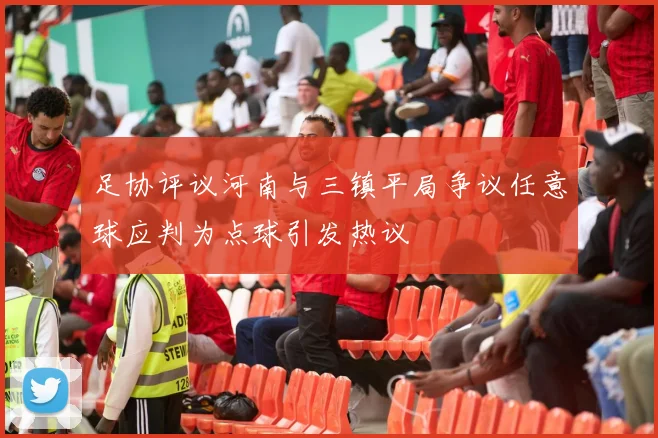 足协评议河南与三镇平局争议任意球应判为点球引发热议