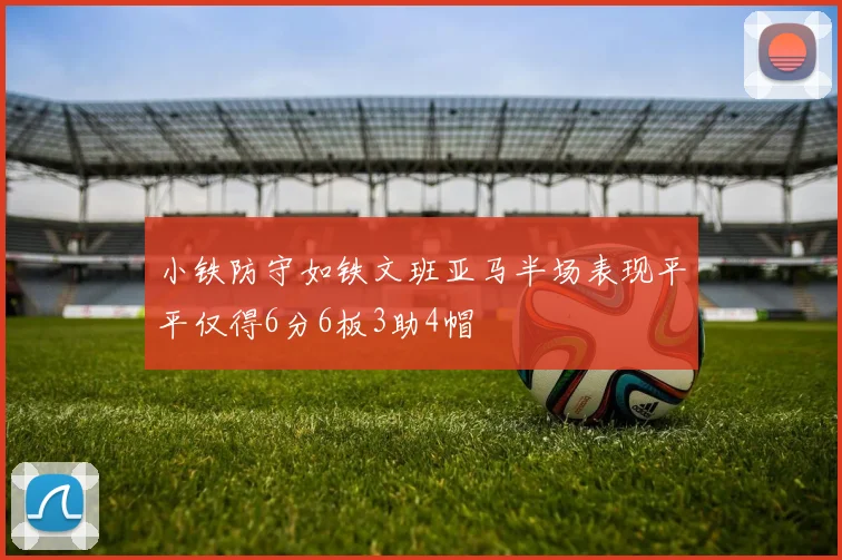 小铁防守如铁文班亚马半场表现平平仅得6分6板3助4帽