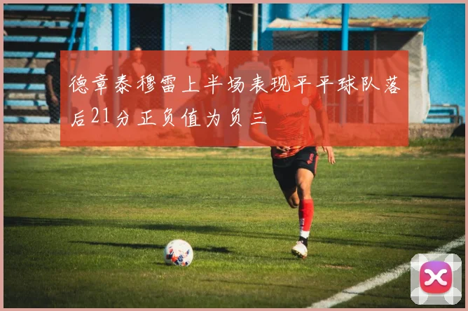 德章泰穆雷上半场表现平平球队落后21分正负值为负三