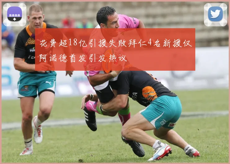 花费超18亿引援失败拜仁4名新援仅阿诺德首发引发热议