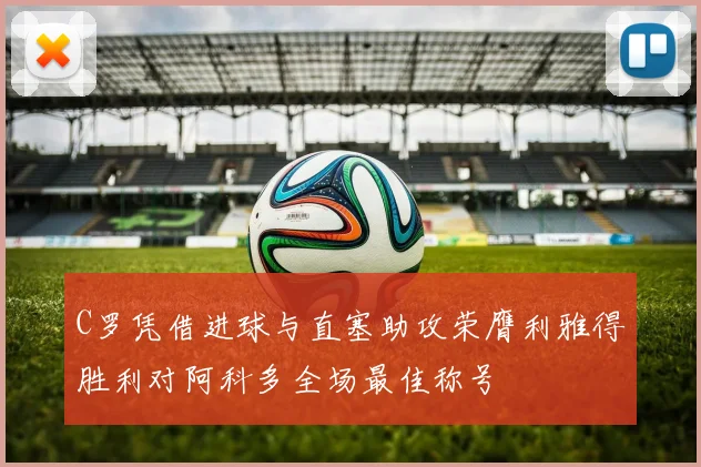 C罗凭借进球与直塞助攻荣膺利雅得胜利对阿科多全场最佳称号