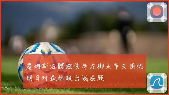 詹姆斯右髋挫伤与左脚关节炎困扰明日对森林狼出战成疑