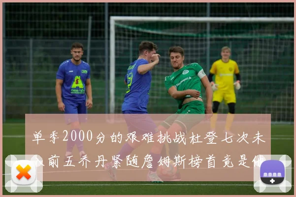 单季2000分的艰难挑战杜登七次未入前五乔丹紧随詹姆斯榜首竟是他