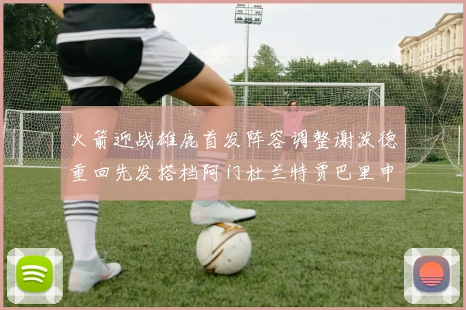 火箭迎战雄鹿首发阵容调整谢泼德重回先发搭档阿门杜兰特贾巴里申京