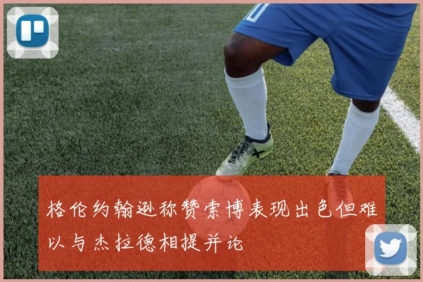 格伦约翰逊称赞索博表现出色但难以与杰拉德相提并论