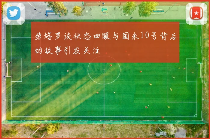 劳塔罗谈状态回暖与国米10号背后的故事引发关注
