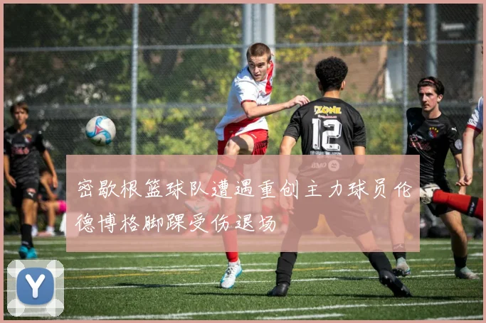 密歇根篮球队遭遇重创主力球员伦德博格脚踝受伤退场