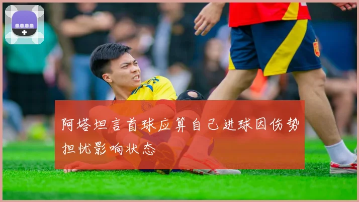 阿塔坦言首球应算自己进球因伤势担忧影响状态