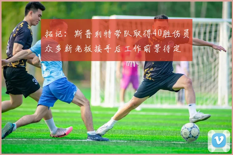 拓记：斯普利特带队取得40胜伤员众多新老板接手后工作前景待定