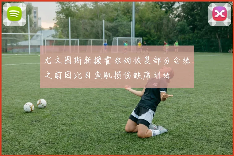 尤文图斯新援霍尔姆恢复部分合练之前因比目鱼肌损伤缺席训练