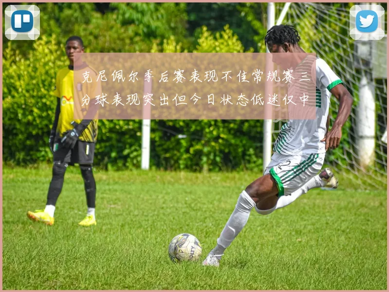 克尼佩尔季后赛表现不佳常规赛三分球表现突出但今日状态低迷仅中两球
