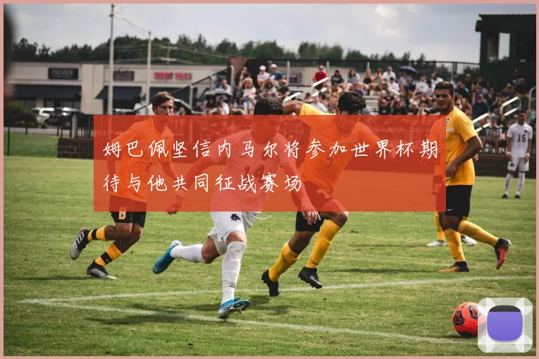 姆巴佩坚信内马尔将参加世界杯期待与他共同征战赛场