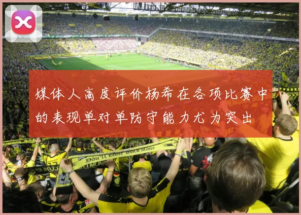 媒体人高度评价杨希在各项比赛中的表现单对单防守能力尤为突出