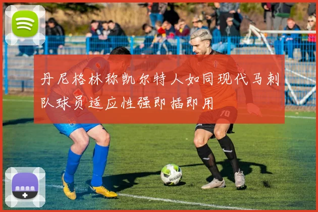丹尼格林称凯尔特人如同现代马刺队球员适应性强即插即用